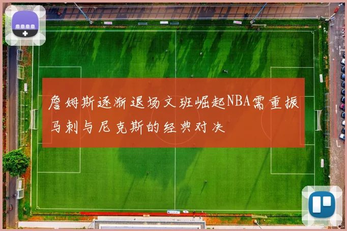 詹姆斯逐渐退场文班崛起NBA需重振马刺与尼克斯的经典对决