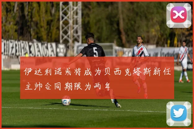 伊达利诺或将成为贝西克塔斯新任主帅合同期限为两年