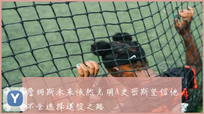 詹姆斯未来依然光明A史密斯坚信他不会选择退役之路