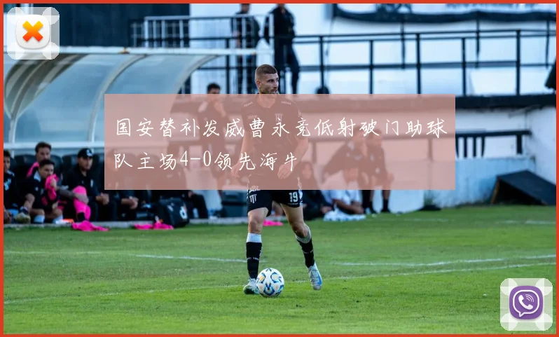 国安替补发威曹永竞低射破门助球队主场4-0领先海牛